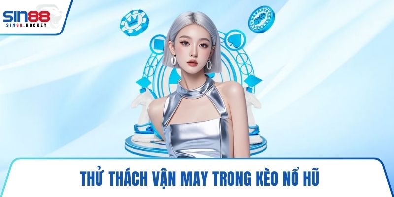 Thử thách vận may trong kèo nổ hũ